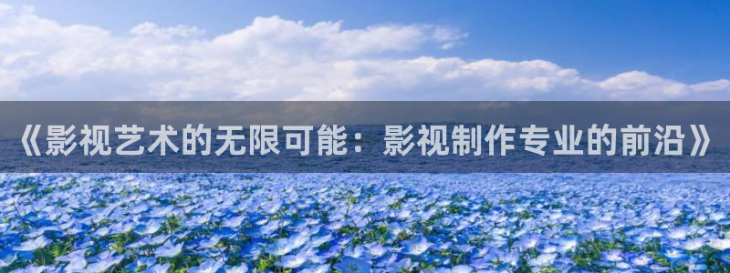 日韩视频不卡一区：《影视艺术的无限可能：影视制作专业的前沿》