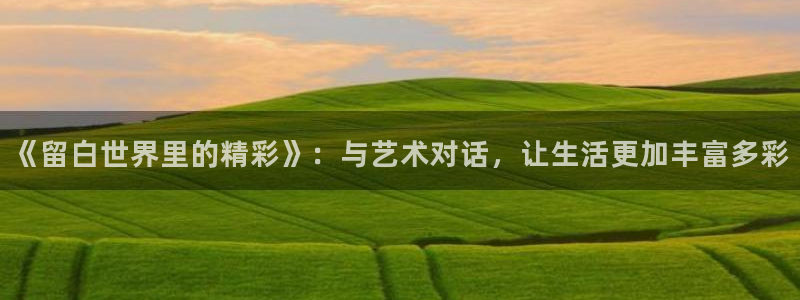 1234不卡影院：《留白世界里的精彩》：与艺术对话，让生活更加丰富多彩
