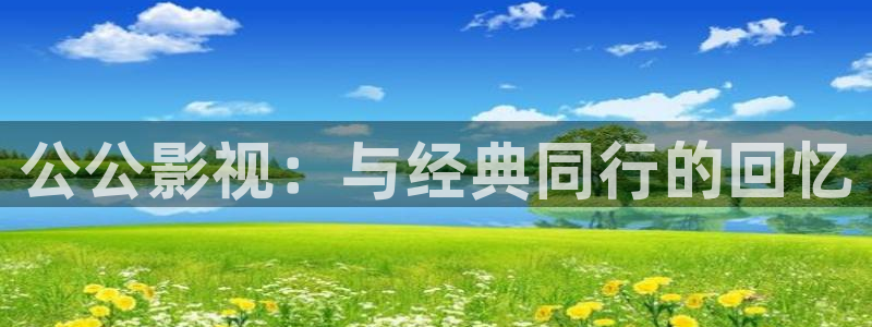 中文字幕免费不卡在线视频：公公影视：与经典同行的回忆