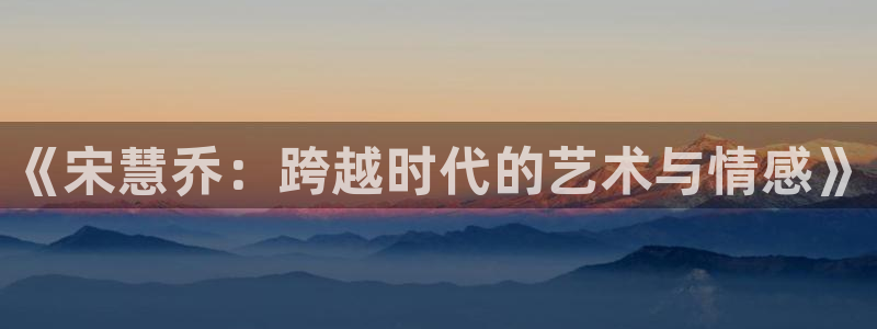 国产一区二区三区高清不卡：《宋慧乔：跨越时代的艺术与情感》