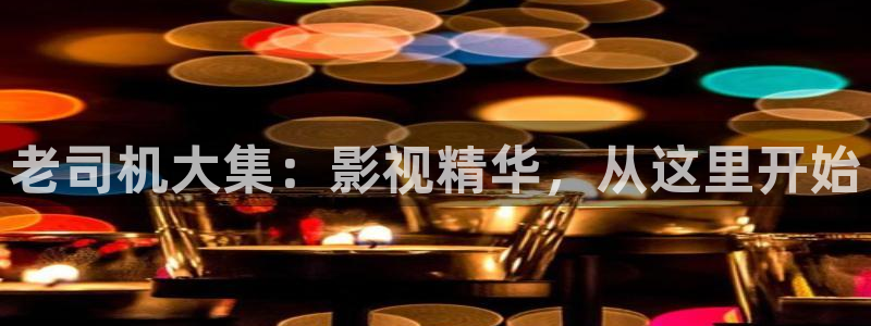 99不卡视频：老司机大集：影视精华，从这里开始
