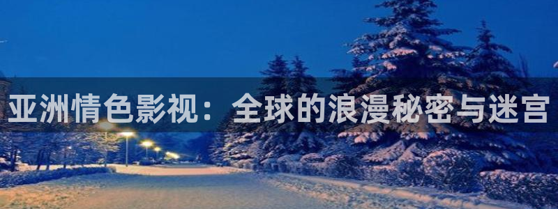 国产不卡av电影：亚洲情色影视：全球的浪漫秘密与迷宫