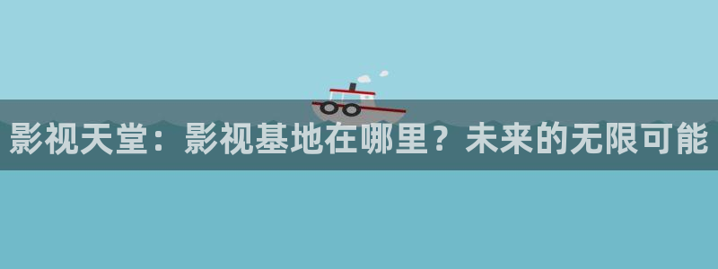 神马不卡手机电影：影视天堂：影视基地在哪里？未来的无限可能